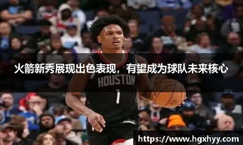 火箭新秀展现出色表现，有望成为球队未来核心