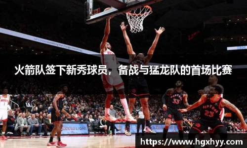 火箭队签下新秀球员，备战与猛龙队的首场比赛