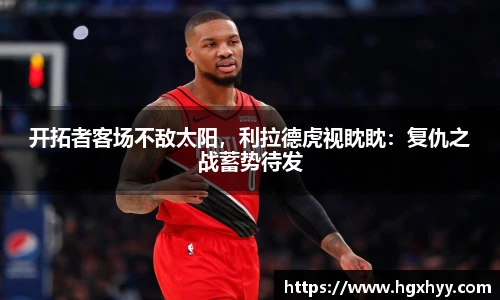 开拓者客场不敌太阳，利拉德虎视眈眈：复仇之战蓄势待发