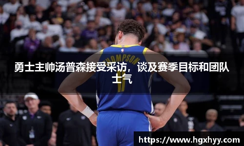勇士主帅汤普森接受采访，谈及赛季目标和团队士气