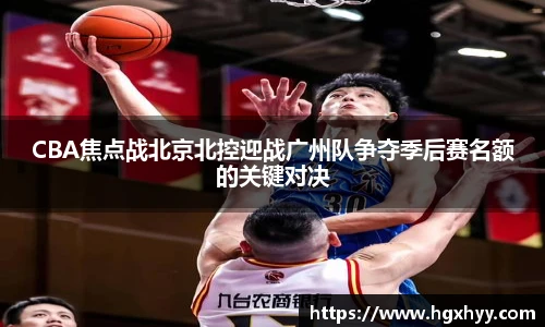 CBA焦点战北京北控迎战广州队争夺季后赛名额的关键对决