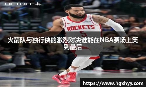 火箭队与独行侠的激烈对决谁能在NBA赛场上笑到最后
