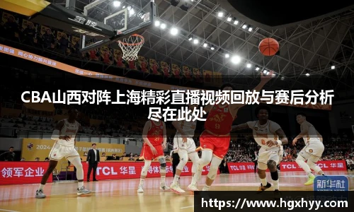 CBA山西对阵上海精彩直播视频回放与赛后分析尽在此处